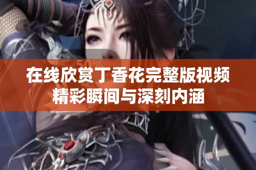 在线欣赏丁香花完整版视频精彩瞬间与深刻内涵