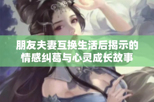 朋友夫妻互换生活后揭示的情感纠葛与心灵成长故事
