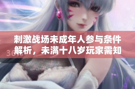 刺激战场未成年人参与条件解析，未满十八岁玩家需知事项