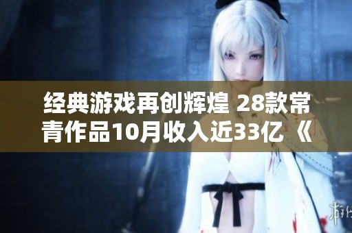 经典游戏再创辉煌 28款常青作品10月收入近33亿 《英雄联盟手游》成最大赢家