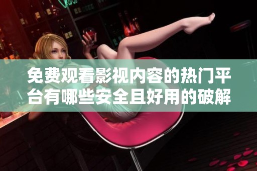 免费观看影视内容的热门平台有哪些安全且好用的破解版分享