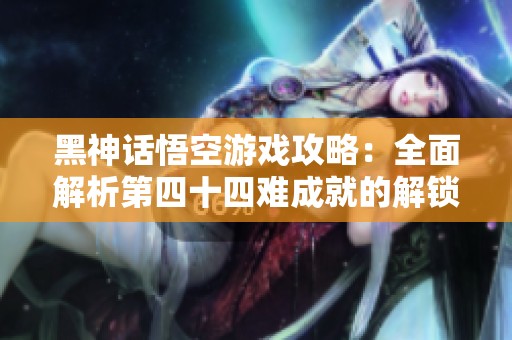 黑神话悟空游戏攻略：全面解析第四十四难成就的解锁技巧与方法