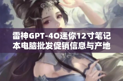 雷神GPT-4O迷你12寸笔记本电脑批发促销信息与产地货源探讨