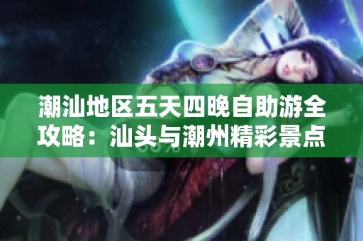 潮汕地区五天四晚自助游全攻略：汕头与潮州精彩景点与美食一手掌握