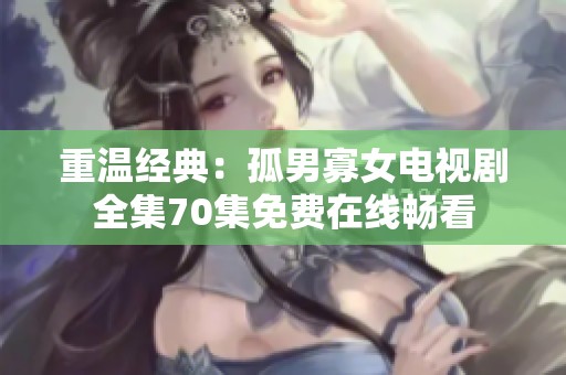 重温经典：孤男寡女电视剧全集70集免费在线畅看