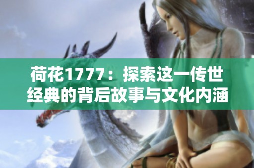 荷花1777：探索这一传世经典的背后故事与文化内涵