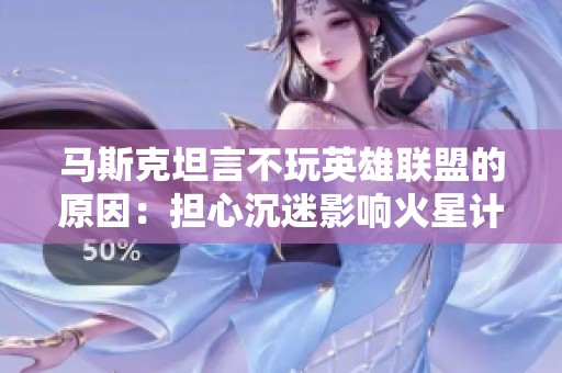 马斯克坦言不玩英雄联盟的原因：担心沉迷影响火星计划和太空探索
