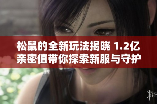 松鼠的全新玩法揭晓 1.2亿亲密值带你探索新服与守护石的奇趣体验