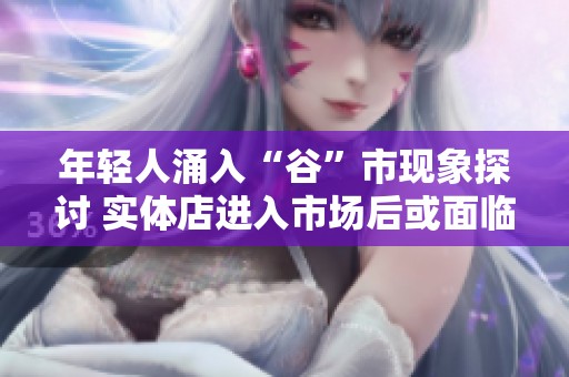 年轻人涌入“谷”市现象探讨 实体店进入市场后或面临寒冬挑战解析