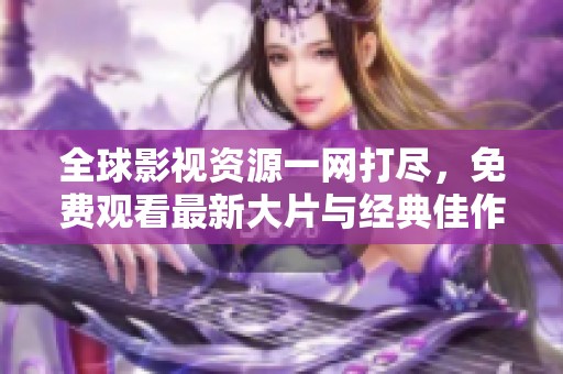 全球影视资源一网打尽，免费观看最新大片与经典佳作