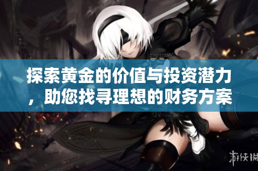 探索黄金的价值与投资潜力，助您找寻理想的财务方案