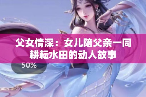 父女情深：女儿陪父亲一同耕耘水田的动人故事