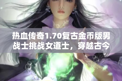 热血传奇1.70复古金币版男战士挑战女道士，穿越古今的装备之战