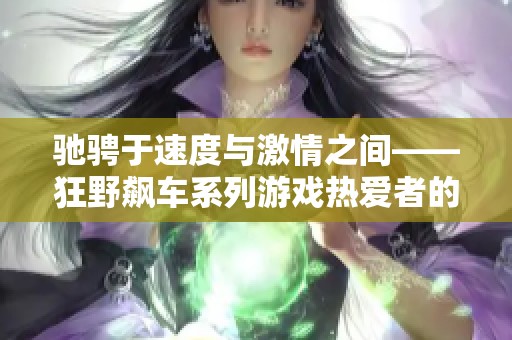 驰骋于速度与激情之间——狂野飙车系列游戏热爱者的交流平台