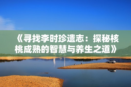 《寻找李时珍遗志：探秘核桃成熟的智慧与养生之道》