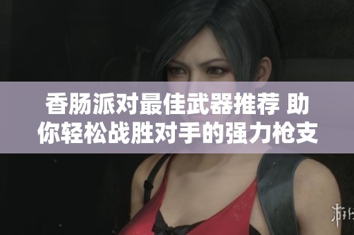 香肠派对最佳武器推荐 助你轻松战胜对手的强力枪支选择指南