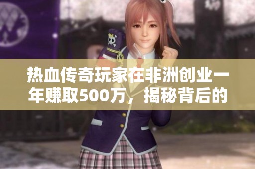 热血传奇玩家在非洲创业一年赚取500万，揭秘背后的成功秘诀与挑战历程