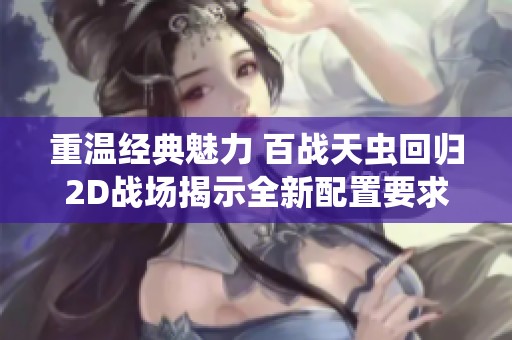 重温经典魅力 百战天虫回归2D战场揭示全新配置要求与游戏体验