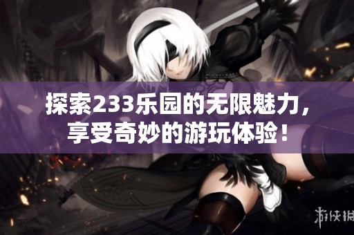 探索233乐园的无限魅力，享受奇妙的游玩体验！