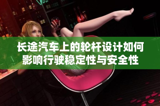 长途汽车上的轮杆设计如何影响行驶稳定性与安全性