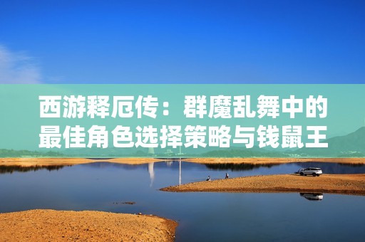 西游释厄传：群魔乱舞中的最佳角色选择策略与钱鼠王对决分析
