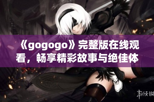 《gogogo》完整版在线观看，畅享精彩故事与绝佳体验