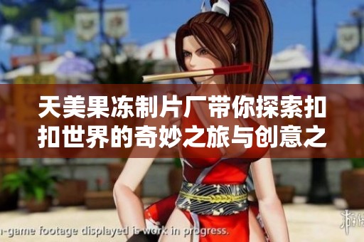 天美果冻制片厂带你探索扣扣世界的奇妙之旅与创意之源