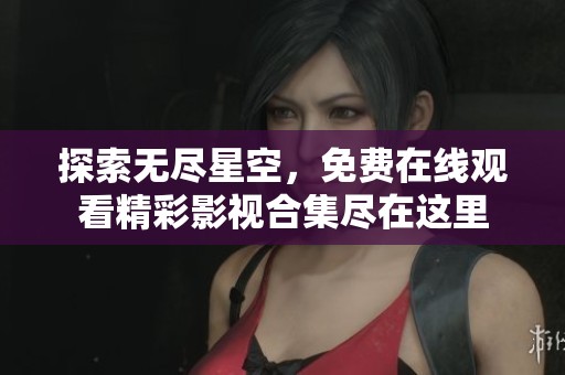 探索无尽星空，免费在线观看精彩影视合集尽在这里