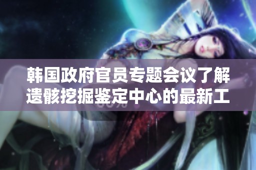 韩国政府官员专题会议了解遗骸挖掘鉴定中心的最新工作进展与成果汇报