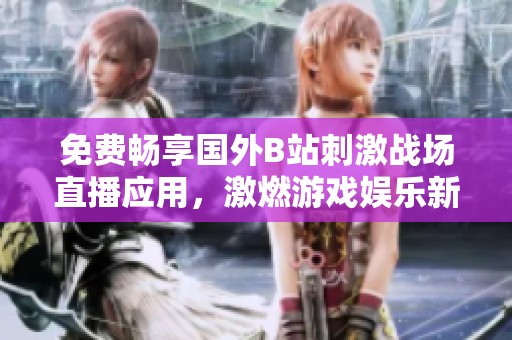 免费畅享国外B站刺激战场直播应用，激燃游戏娱乐新体验