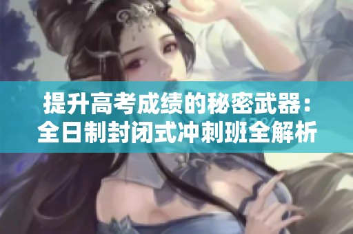 提升高考成绩的秘密武器：全日制封闭式冲刺班全解析