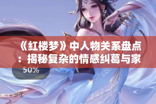 《红楼梦》中人物关系盘点：揭秘复杂的情感纠葛与家庭纽带