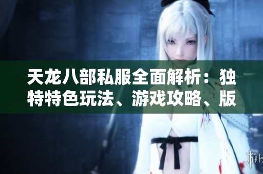 天龙八部私服全面解析：独特特色玩法、游戏攻略、版本更新与技能详尽介绍