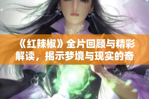 《红辣椒》全片回顾与精彩解读，揭示梦境与现实的奇妙交织