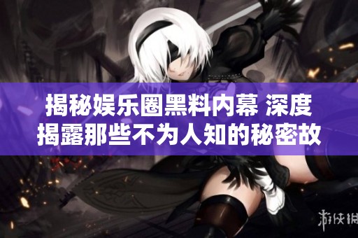 揭秘娱乐圈黑料内幕 深度揭露那些不为人知的秘密故事