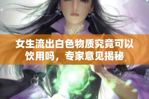 女生流出白色物质究竟可以饮用吗，专家意见揭秘