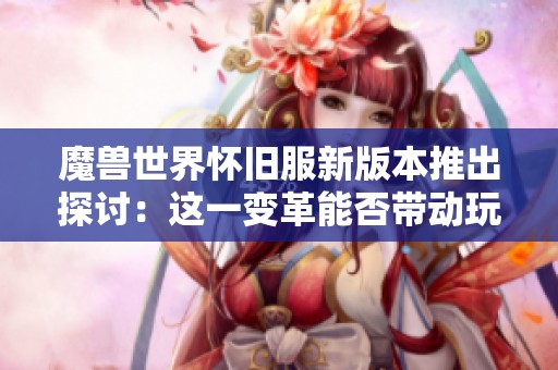 魔兽世界怀旧服新版本推出探讨：这一变革能否带动玩家活跃还是导致分流现象强化