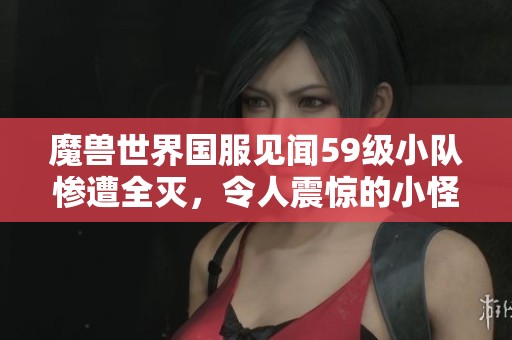 魔兽世界国服见闻59级小队惨遭全灭，令人震惊的小怪引发玩家热议