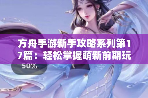 方舟手游新手攻略系列第17篇：轻松掌握萌新前期玩法技巧与策略解析