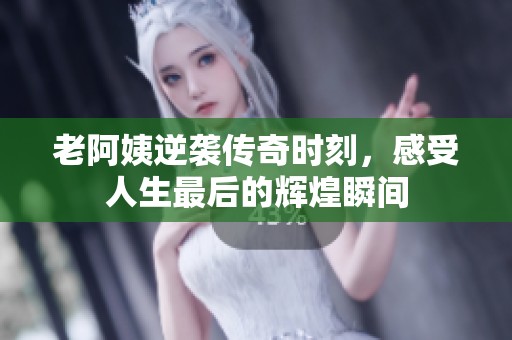 老阿姨逆袭传奇时刻，感受人生最后的辉煌瞬间
