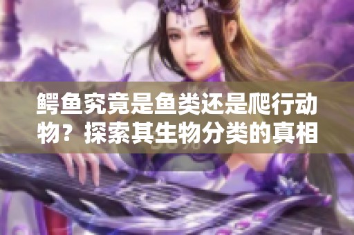 鳄鱼究竟是鱼类还是爬行动物？探索其生物分类的真相