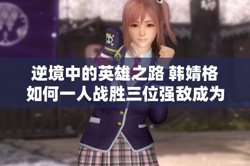 逆境中的英雄之路 韩婧格如何一人战胜三位强敌成为游戏传奇