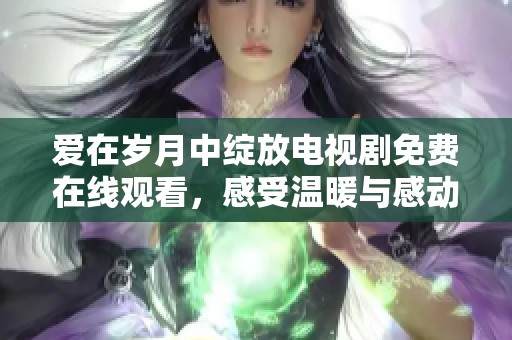 爱在岁月中绽放电视剧免费在线观看，感受温暖与感动