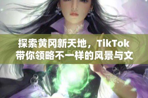 探索黄冈新天地，TikTok带你领略不一样的风景与文化
