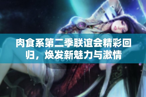 肉食系第二季联谊会精彩回归，焕发新魅力与激情