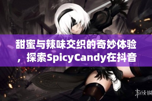 甜蜜与辣味交织的奇妙体验，探索SpicyCandy在抖音上的独特魅力与激情之旅