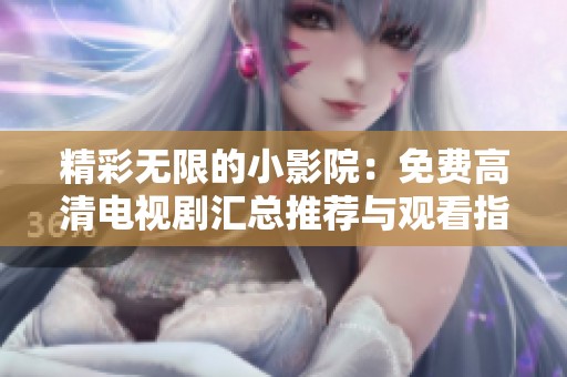 精彩无限的小影院：免费高清电视剧汇总推荐与观看指南
