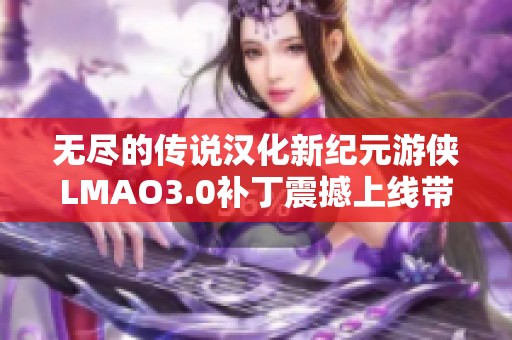 无尽的传说汉化新纪元游侠LMAO3.0补丁震撼上线带来全新游戏体验