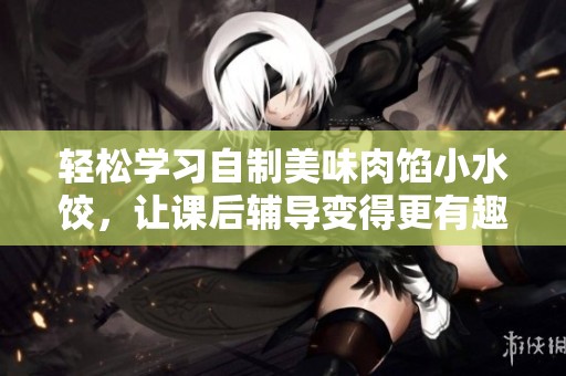 轻松学习自制美味肉馅小水饺，让课后辅导变得更有趣