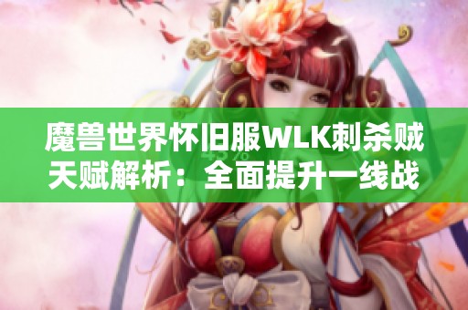 魔兽世界怀旧服WLK刺杀贼天赋解析：全面提升一线战斗实力的技巧与策略探讨